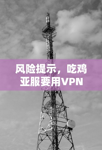 风险提示,吃鸡亚服要用VPN吗? 风险提示,吃鸡亚服要用VPN吗?