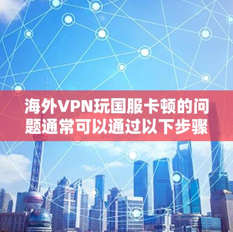 海外VPN玩国服卡顿的问题通常可以通过以下步骤排查和解决 海外VPN玩国服卡顿的问题通常可以通过以下步骤排查和解决
