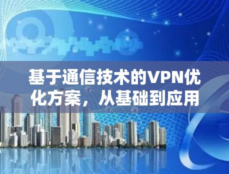 基于通信技术的VPN优化方案,从基础到应用 基于通信技术的VPN优化方案,从基础到应用