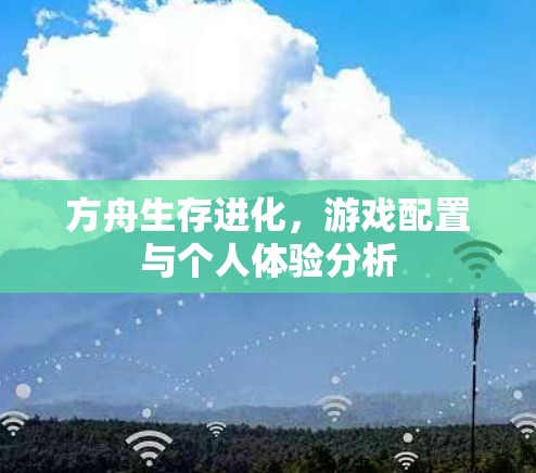 方舟生存进化,游戏配置与个人体验分析 方舟生存进化,游戏配置与个人体验分析