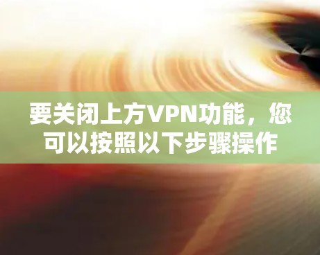 要关闭上方VPN功能,您可以按照以下步骤操作 要关闭上方VPN功能,您可以按照以下步骤操作