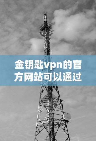 金钥匙vpn的官方网站可以通过以下步骤查找和了解 金钥匙vpn的官方网站可以通过以下步骤查找和了解