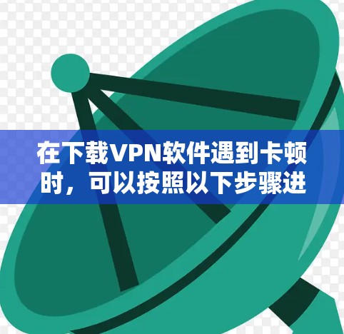 在下载VPN软件遇到卡顿时，可以按照以下步骤进行处理