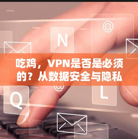 吃鸡,VPN是否是必须的?从数据安全与隐私的角度看 吃鸡,VPN是否是必须的?从数据安全与隐私的角度看