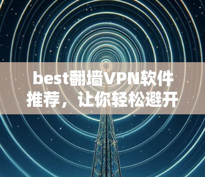 best翻墙VPN软件推荐,让你轻松避开网络监控陷阱! best翻墙VPN软件推荐,让你轻松避开网络监控陷阱!