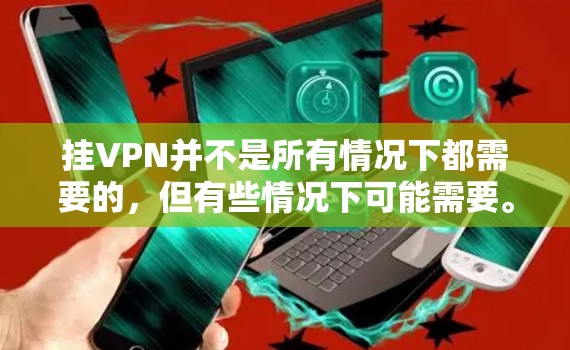 挂VPN并不是所有情况下都需要的,但有些情况下可能需要。以下是一些关键点 挂VPN并不是所有情况下都需要的,但有些情况下可能需要。以下是一些关键点