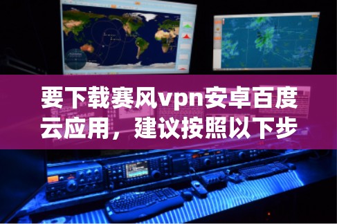 要下载赛风vpn安卓百度云应用,建议按照以下步骤操作 要下载赛风vpn安卓百度云应用,建议按照以下步骤操作