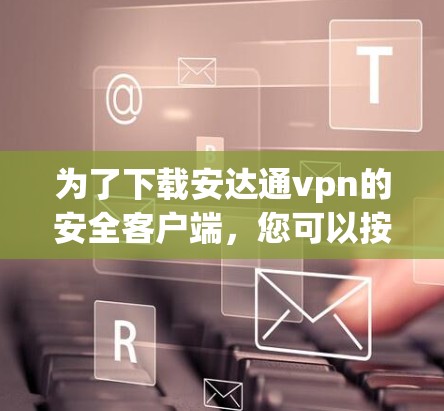 为了下载安达通vpn的安全客户端,您可以按照以下步骤进行操作 为了下载安达通vpn的安全客户端,您可以按照以下步骤进行操作