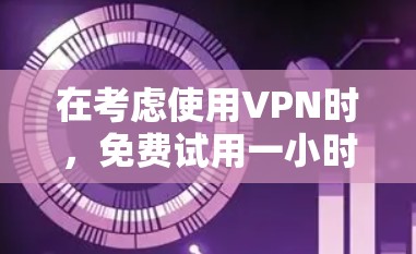 在考虑使用VPN时，免费试用一小时可能是一个简短的测试阶段，帮助了解其基本功能和使用体验。以下是对这个过程的总结和建议