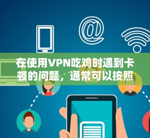 在使用VPN吃鸡时遇到卡顿的问题，通常可以按照以下步骤进行解决