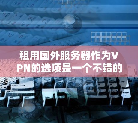 租用国外服务器作为VPN的选项是一个不错的选择，尤其是在需要稳定、安全且经济的网络环境时。然而，租用国外服务器需要考虑以下几个关键因素