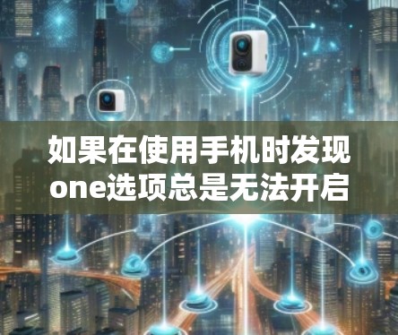 如果在使用手机时发现one选项总是无法开启,可能是由于以下原因 如果在使用手机时发现one选项总是无法开启,可能是由于以下原因