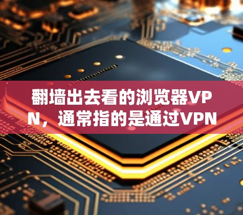 翻墙出去看的浏览器VPN，通常指的是通过VPN技术来隐藏自己的访问来源或目的，从而逃避网络监控或访问敏感内容。这种做法主要是为了保护个人隐私、避免被某些网络服务提供商或监控机构检测到
