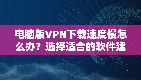 电脑版VPN下载速度慢怎么办?选择适合的软件建议 电脑版VPN下载速度慢怎么办?选择适合的软件建议