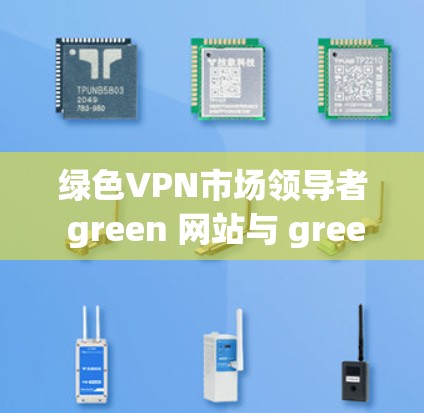 绿色VPN市场领导者 green 网站与 green 产品竞争的原因主要包括以下几个方面