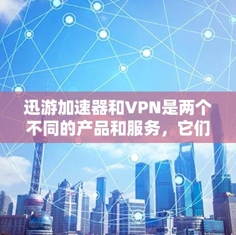 迅游加速器和VPN是两个不同的产品和服务，它们在技术上有所不同，但它们都有各自的独特性和目的。以下是它们的主要区别和联系