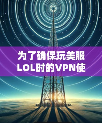 为了确保玩美服LOL时的VPN使用安全和流畅，以下是一步步的建议和方法