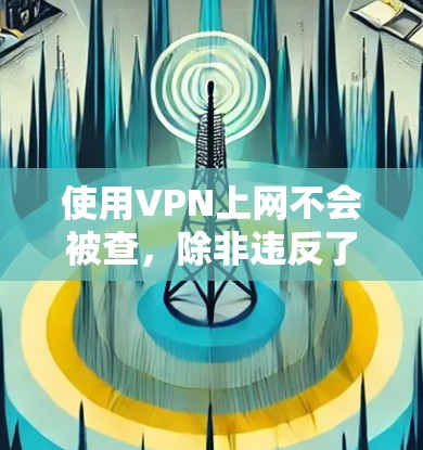 使用VPN上网不会被查，除非违反了访问权限的限制或访问了不合法的网站。以下是总结