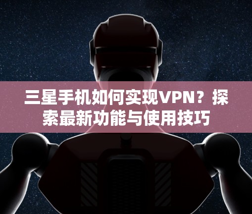 三星手机如何实现VPN？探索最新功能与使用技巧