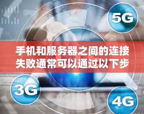 手机和服务器之间的连接失败通常可以通过以下步骤进行排查和解决