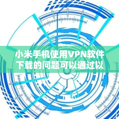 小米手机使用VPN软件下载的问题可以通过以下步骤来解决