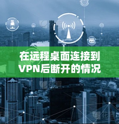 在远程桌面连接到VPN后断开的情况下，远程桌面仍然连接到该VPN，可能的原因如下