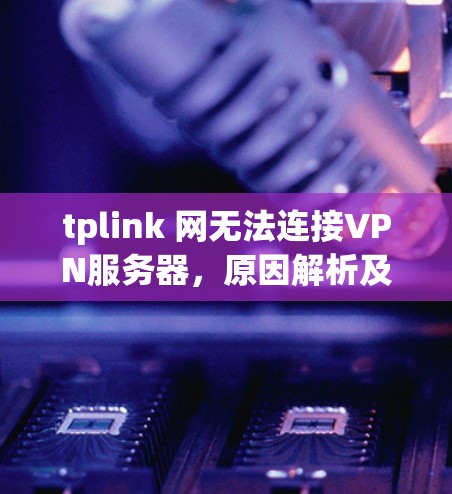 tplink 网无法连接VPN服务器，原因解析及解决方案