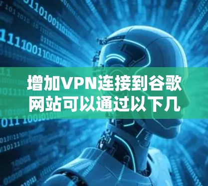 增加VPN连接到谷歌网站可以通过以下几种方式实现