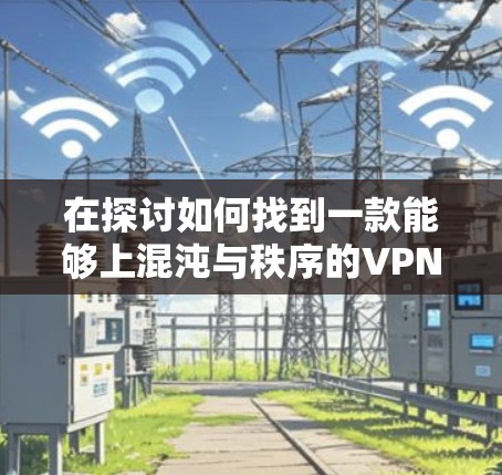 在探讨如何找到一款能够上混沌与秩序的VPN软件时，我们可以从以下几个方面进行分析和思考