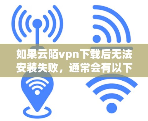 如果云陌vpn下载后无法安装失败，通常会有以下几个可能的原因