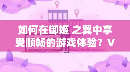 如何在御姬 之翼中享受顺畅的游戏体验？VPN是如何应对的？
