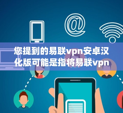您提到的易联vpn安卓汉化版可能是指将易联vpn（E Link VPN）的英文版软件进行汉化（即翻译成中文）后，针对安卓系统或特定版本的汉化版。以下是一个详细的步骤和注意事项，帮助您安装和使用