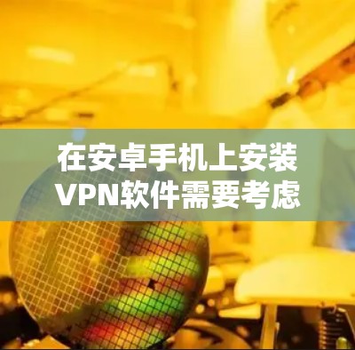 在安卓手机上安装VPN软件需要考虑多个因素，以下是一步步的建议