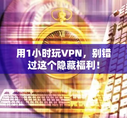 用1小时玩VPN，别错过这个隐藏福利！