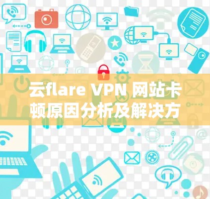 云flare VPN 网站卡顿原因分析及解决方案