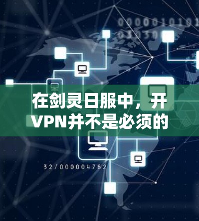 在剑灵日服中，开VPN并不是必须的，但开VPN可以为游戏带来一定的帮助。以下是关于开VPN在剑灵日服中的作用和影响的详细说明
