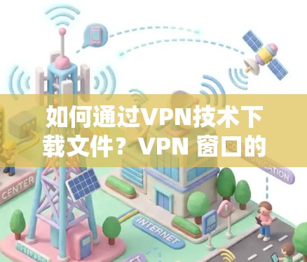 如何通过VPN技术下载文件？VPN 窗口的使用方法详解