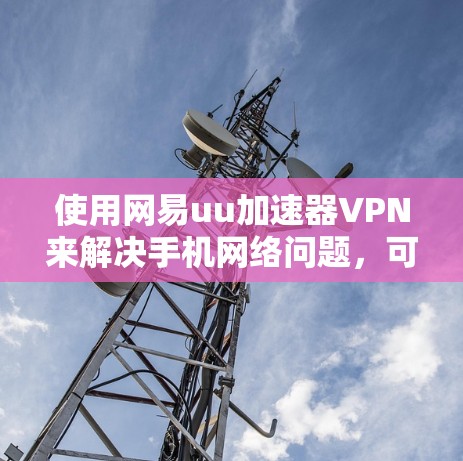 使用网易uu加速器VPN来解决手机网络问题，可以按照以下步骤进行