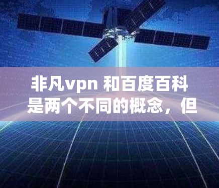 非凡vpn 和百度百科 是两个不同的概念,但有时候可能会混淆。以下是对这两个词汇的简要解释 非凡vpn 和百度百科 是两个不同的概念,但有时候可能会混淆。以下是对这两个词汇的简要解释