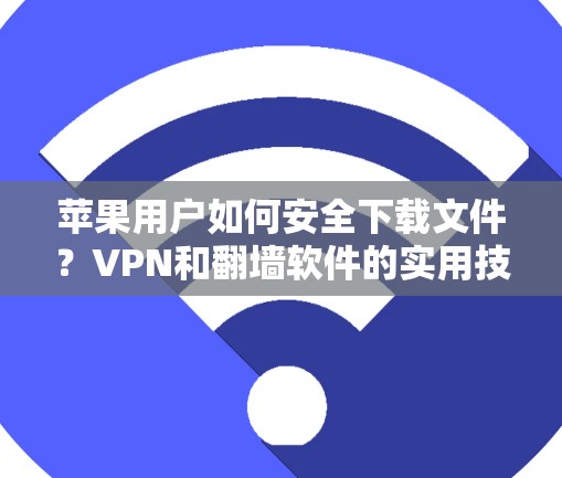 苹果用户如何安全下载文件？VPN和翻墙软件的实用技巧