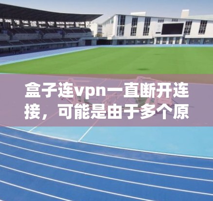 盒子连vpn一直断开连接，可能是由于多个原因导致的。以下是一些可能的原因和解决方法