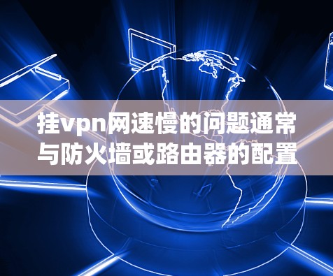 挂vpn网速慢的问题通常与防火墙或路由器的配置有关。以下是解决该问题的分步指南 挂vpn网速慢的问题通常与防火墙或路由器的配置有关。以下是解决该问题的分步指南