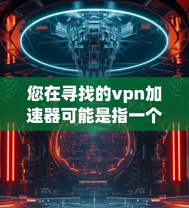 您在寻找的vpn加速器可能是指一个专门用于VPN加速的工具，但您提到的百度云 VPN可能并不是这个工具的直接名称。为了帮助您找到合适的VPN加速器，以下是一些建议