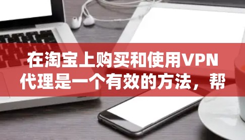 在淘宝上购买和使用VPN代理是一个有效的方法，帮助用户绕过真实VPN的限制。以下是详细的步骤和注意事项