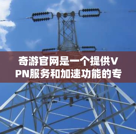 奇游官网是一个提供VPN服务和加速功能的专业平台，旨在帮助用户在线安全、高效地进行视频通话、数据流等用途。以下是奇游官网的主要信息和功能
