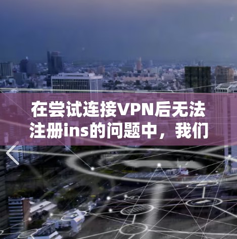 在尝试连接VPN后无法注册ins的问题中，我们可以按照以下步骤进行排查和解决