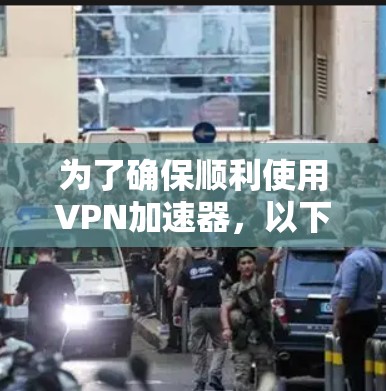 为了确保顺利使用VPN加速器，以下是一些关键点的总结