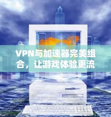 VPN与加速器完美组合，让游戏体验更流畅