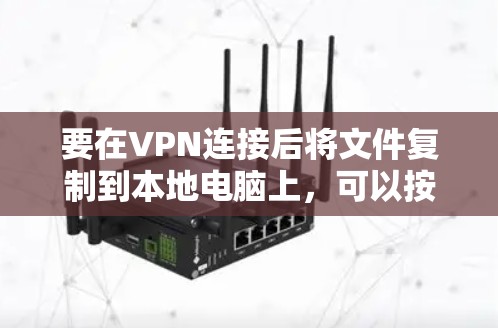 要在VPN连接后将文件复制到本地电脑上，可以按照以下步骤操作