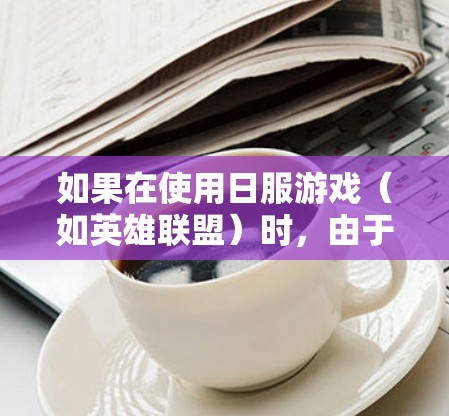 如果在使用日服游戏（如英雄联盟）时，由于VPN挂断或无法登录，通常有以下几种可能的原因和解决方法